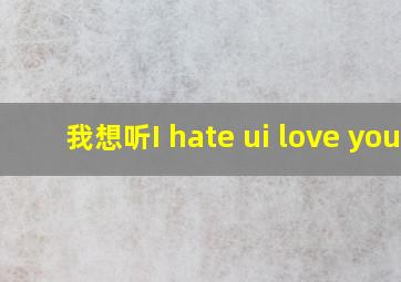 我想听I hate ui love you